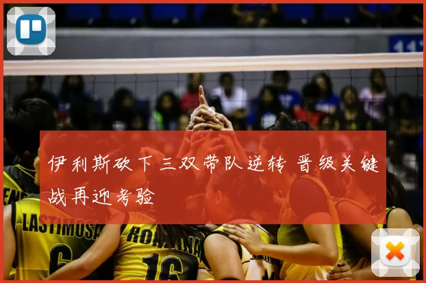 伊利斯砍下三双带队逆转 晋级关键战再迎考验