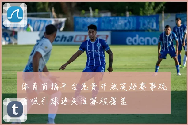 体育直播平台免费开放英超赛事观看吸引球迷关注赛程覆盖