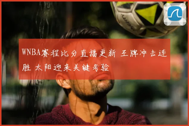WNBA赛程比分直播更新 王牌冲击连胜 太阳迎来关键考验