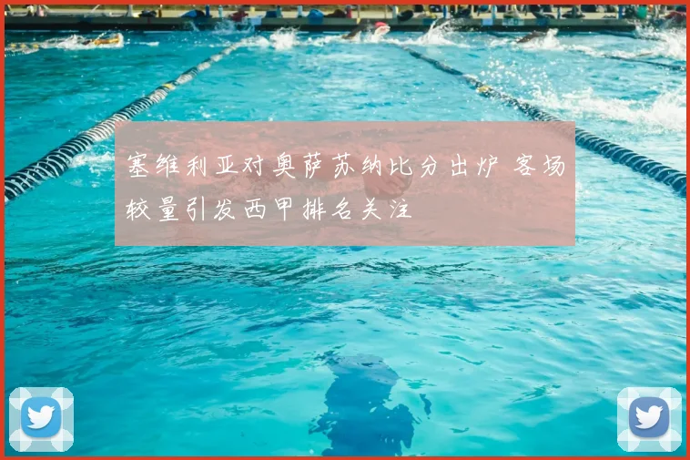 塞维利亚对奥萨苏纳比分出炉 客场较量引发西甲排名关注