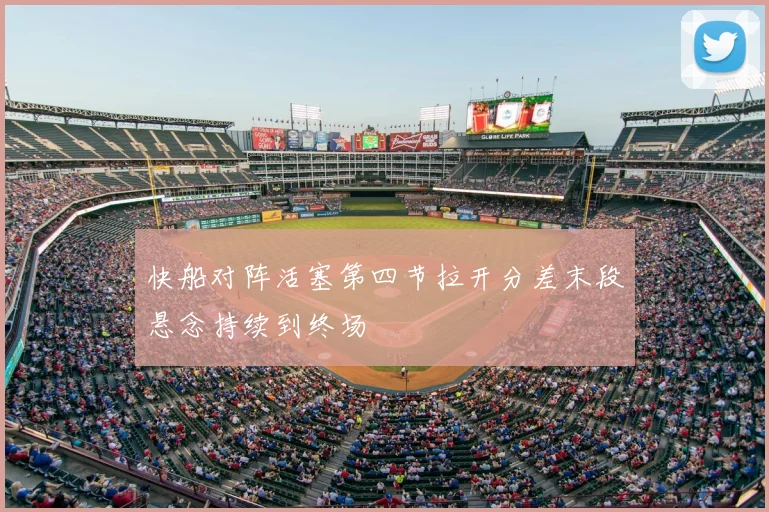 快船对阵活塞第四节拉开分差末段悬念持续到终场