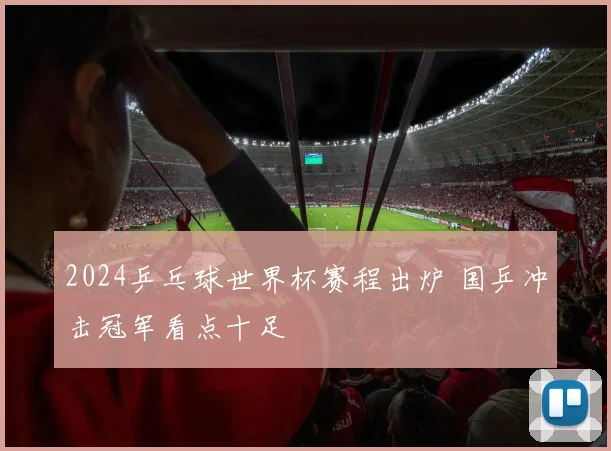 2024乒乓球世界杯赛程出炉 国乒冲击冠军看点十足
