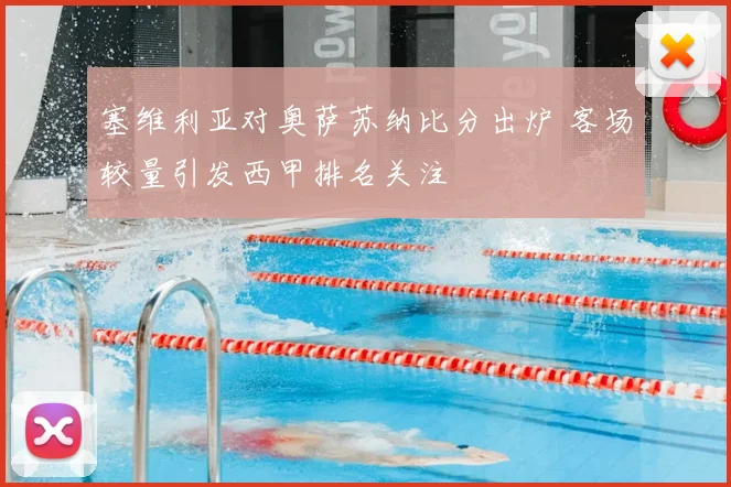 塞维利亚对奥萨苏纳比分出炉 客场较量引发西甲排名关注