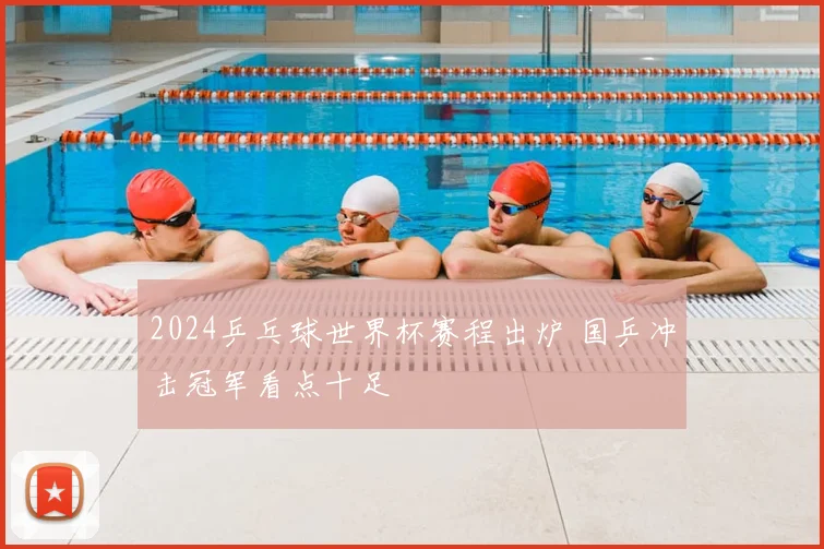 2024乒乓球世界杯赛程出炉 国乒冲击冠军看点十足