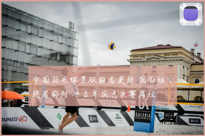 中国羽毛球男双排名更新 国羽组合稳居前列 冲击年底总决赛席位