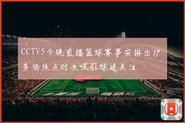 CCTV5今晚直播篮球赛事安排出炉 多场焦点对决吸引球迷关注