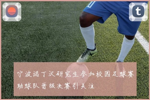 宁波诺丁汉研究生参加校园足球赛助球队晋级决赛引关注