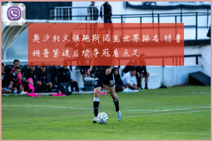 奥沙利文领跑斯诺克世界排名 特鲁姆普紧追后续争冠看点足