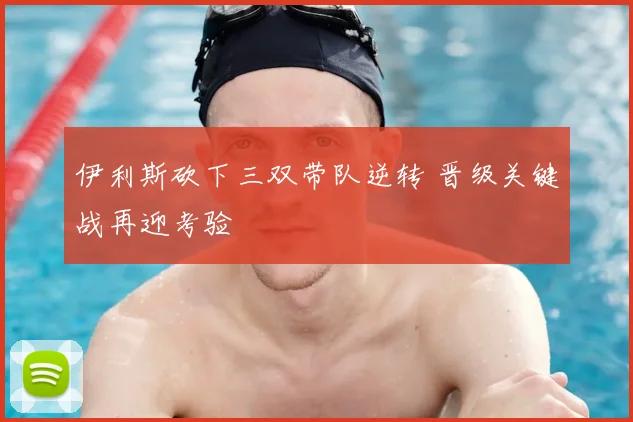 伊利斯砍下三双带队逆转 晋级关键战再迎考验