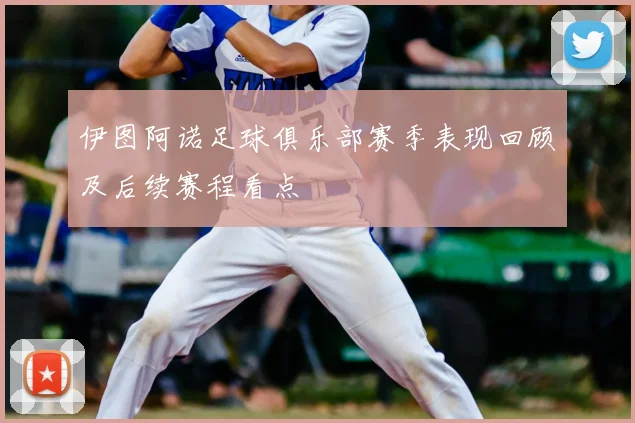 伊图阿诺足球俱乐部赛季表现回顾及后续赛程看点